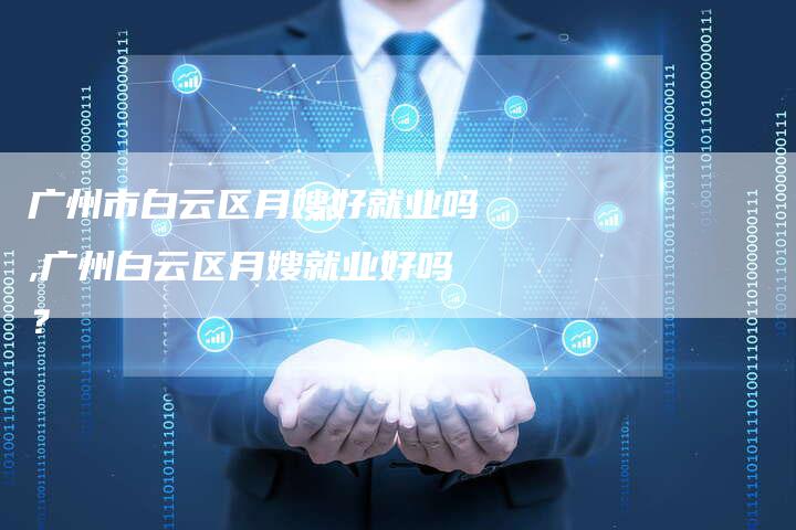 广州市白云区月嫂好就业吗,广州白云区月嫂就业好吗？-住家保姆月嫂服务_家政保洁钟点工家政服务_速上门月嫂网首页