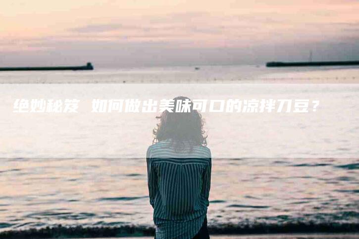 绝妙秘笈 如何做出美味可口的凉拌刀豆？-住家保姆月嫂服务_家政保洁钟点工家政服务_速上门月嫂网首页