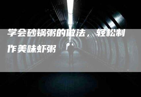 学会砂锅粥的做法，轻松制作美味虾粥-住家保姆月嫂服务_家政保洁钟点工家政服务_速上门月嫂网首页