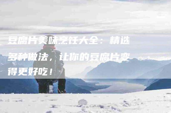 豆腐片美味烹饪大全：精选多种做法，让你的豆腐片变得更好吃！-住家保姆月嫂服务_家政保洁钟点工家政服务_速上门月嫂网首页