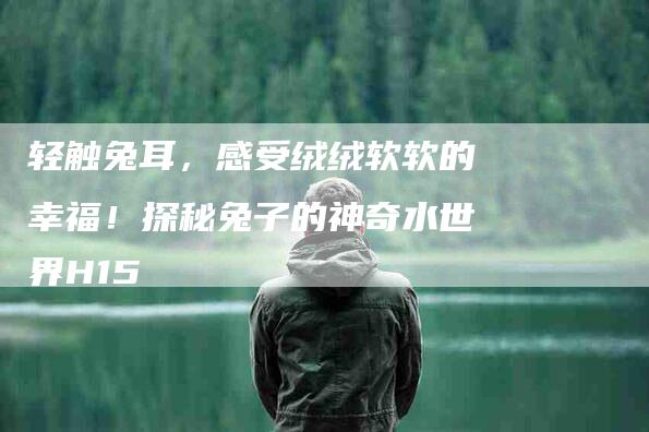 轻触兔耳，感受绒绒软软的幸福！探秘兔子的神奇水世界H15