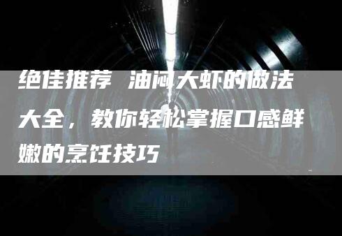 绝佳推荐 油闷大虾的做法大全，教你轻松掌握口感鲜嫩的烹饪技巧