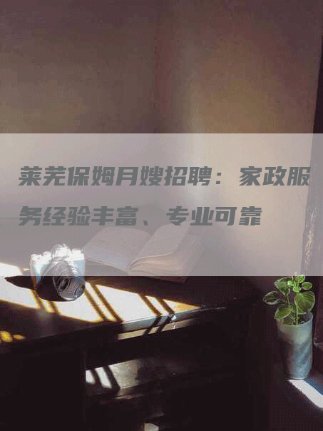 莱芜保姆月嫂招聘：家政服务经验丰富、专业可靠