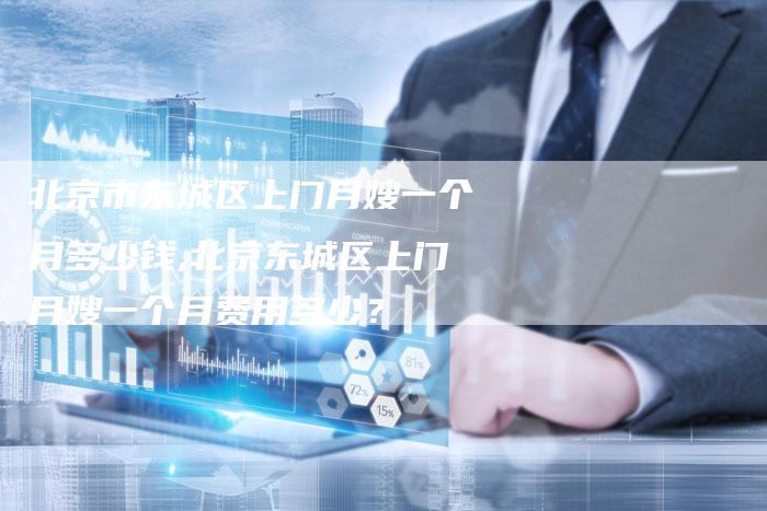 北京市东城区上门月嫂一个月多少钱,北京东城区上门月嫂一个月费用多少？-住家保姆月嫂服务_家政保洁钟点工家政服务_速上门月嫂网首页