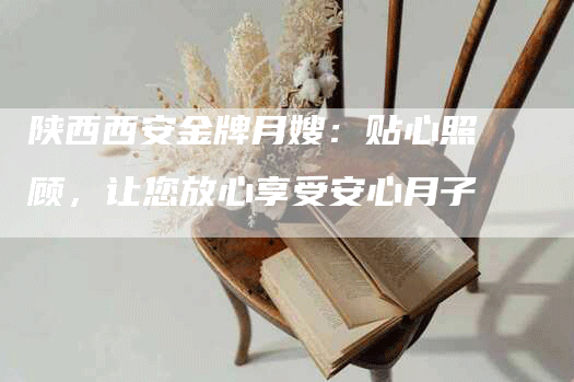 陕西西安金牌月嫂：贴心照顾，让您放心享受安心月子-住家保姆月嫂服务_家政保洁钟点工家政服务_速上门月嫂网首页
