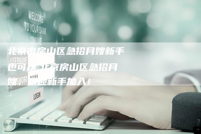 北京市房山区急招月嫂新手也可以,北京房山区急招月嫂，欢迎新手加入！