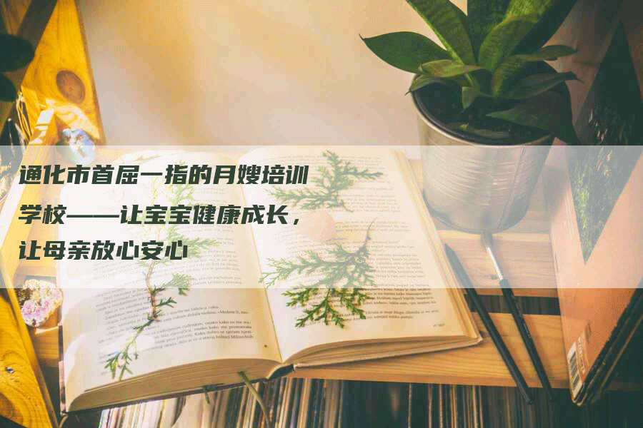 通化市首屈一指的月嫂培训学校——让宝宝健康成长，让母亲放心安心-速上门月嫂网