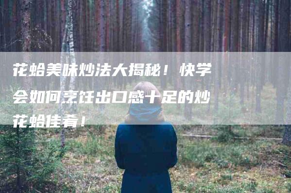 花蛤美味炒法大揭秘！快学会如何烹饪出口感十足的炒花蛤佳肴！