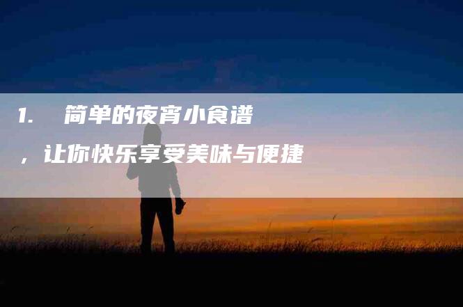 1.  简单的夜宵小食谱，让你快乐享受美味与便捷