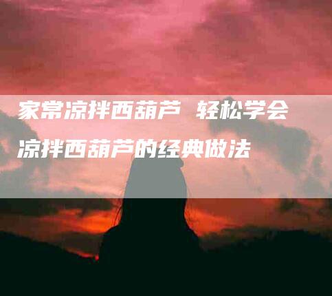 家常凉拌西葫芦 轻松学会凉拌西葫芦的经典做法