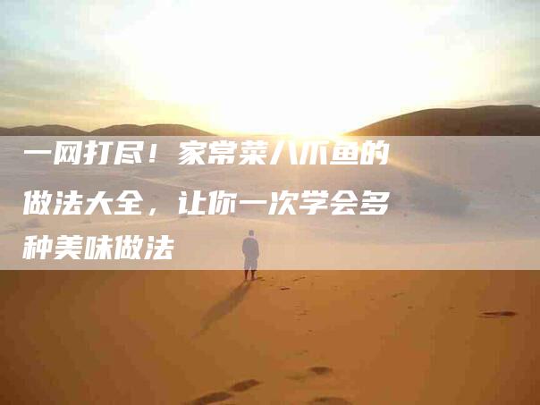 一网打尽！家常菜八爪鱼的做法大全，让你一次学会多种美味做法-住家保姆月嫂服务_家政保洁钟点工家政服务_速上门月嫂网首页