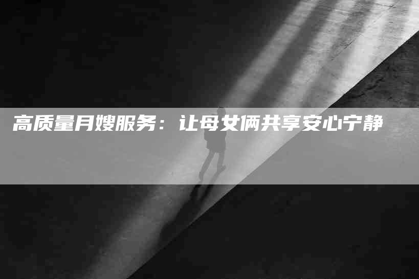 高质量月嫂服务：让母女俩共享安心宁静-速上门月嫂网