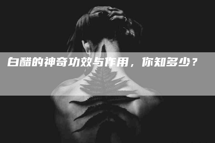 白醋的神奇功效与作用，你知多少？-住家保姆月嫂服务_家政保洁钟点工家政服务_速上门月嫂网首页