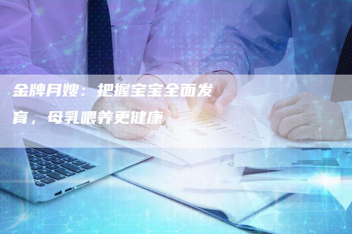 金牌月嫂：把握宝宝全面发育，母乳喂养更健康