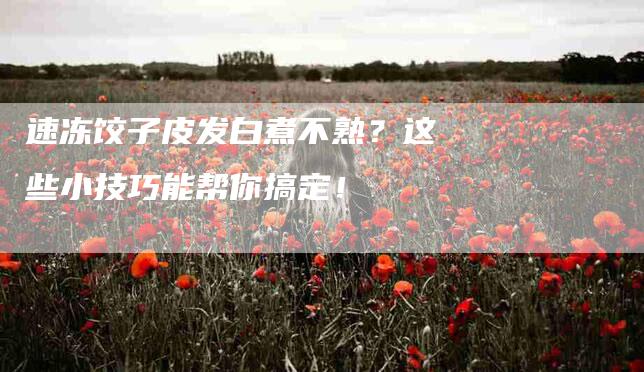 速冻饺子皮发白煮不熟？这些小技巧能帮你搞定！