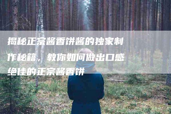 揭秘正宗酱香饼酱的独家制作秘籍，教你如何做出口感绝佳的正宗酱香饼
