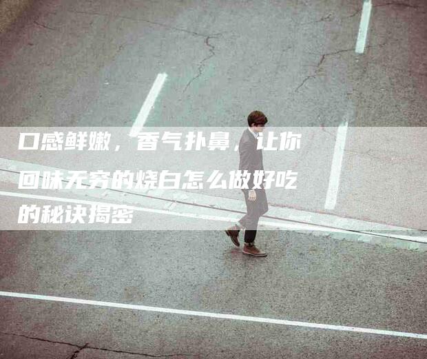 口感鲜嫩，香气扑鼻，让你回味无穷的烧白怎么做好吃的秘诀揭密