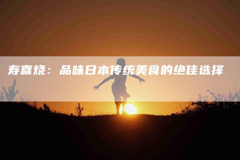 寿喜烧：品味日本传统美食的绝佳选择