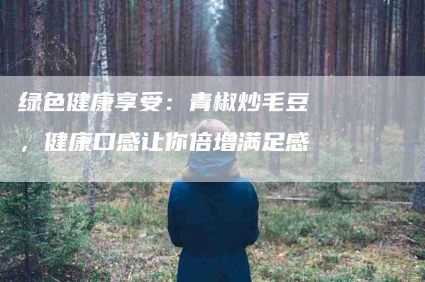 绿色健康享受：青椒炒毛豆，健康口感让你倍增满足感
