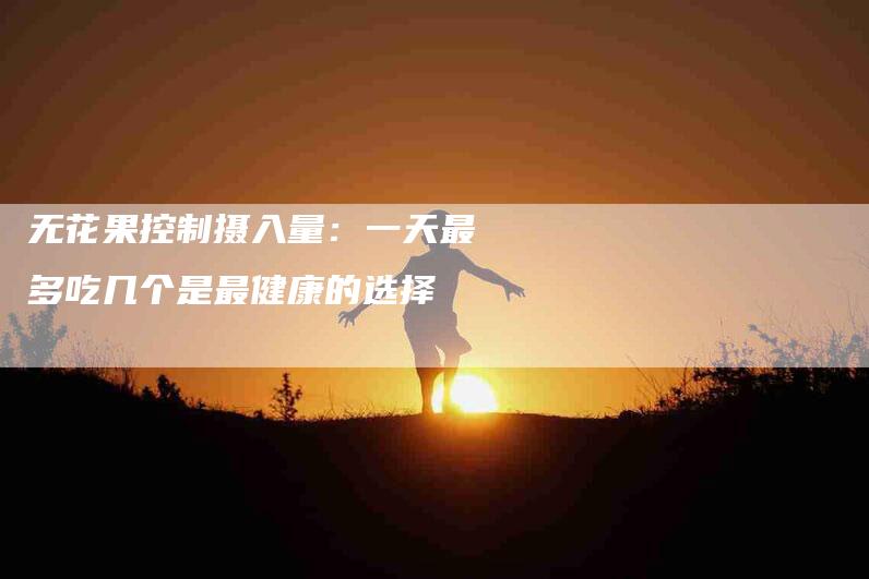 无花果控制摄入量：一天最多吃几个是最健康的选择-住家保姆月嫂服务_家政保洁钟点工家政服务_速上门月嫂网首页