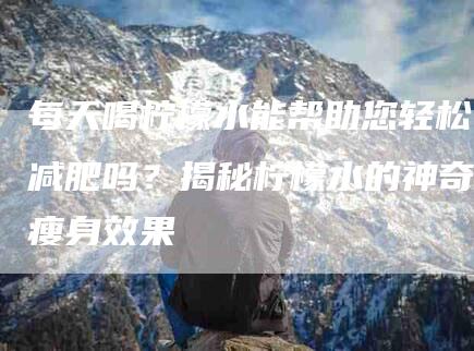 每天喝柠檬水能帮助您轻松减肥吗？揭秘柠檬水的神奇瘦身效果