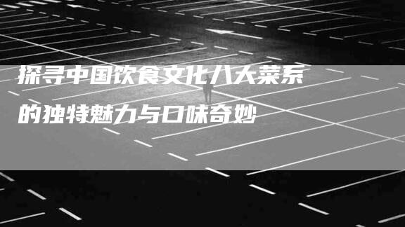探寻中国饮食文化八大菜系的独特魅力与口味奇妙-住家保姆月嫂服务_家政保洁钟点工家政服务_速上门月嫂网首页