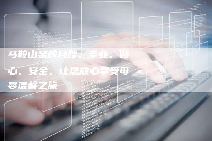 马鞍山金牌月嫂：专业、贴心、安全，让您放心享受母婴温馨之旅