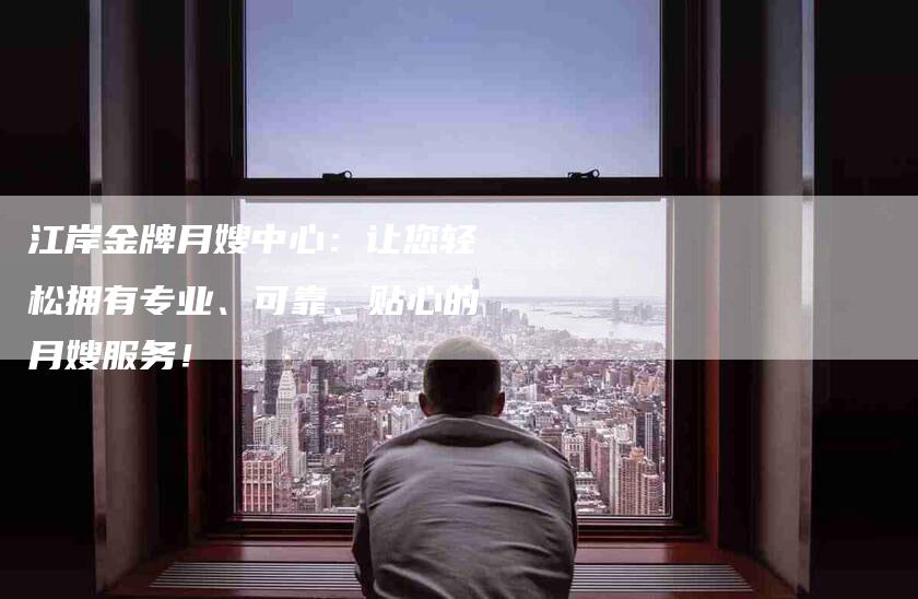 江岸金牌月嫂中心：让您轻松拥有专业、可靠、贴心的月嫂服务！
