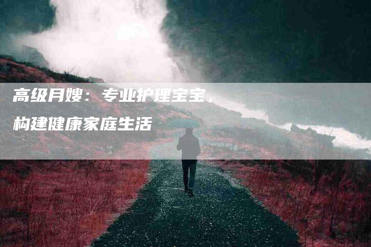 高级月嫂:专业护理宝宝,构建健康家庭生活-住家保姆月嫂服务_家政保洁钟点工家政服务_速上门月嫂网首页