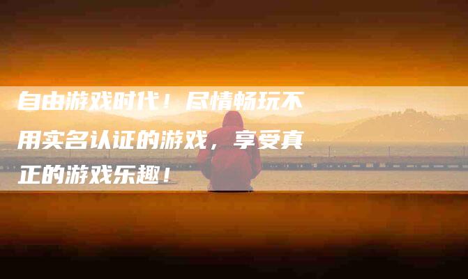 自由游戏时代！尽情畅玩不用实名认证的游戏，享受真正的游戏乐趣！-住家保姆月嫂服务_家政保洁钟点工家政服务_速上门月嫂网首页