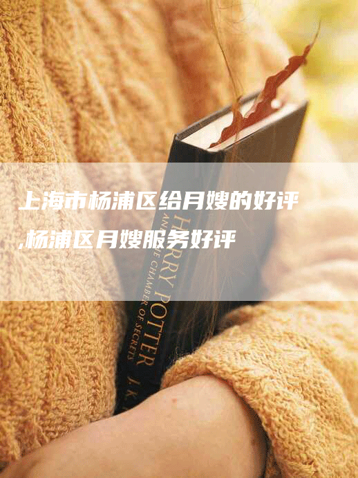 上海市杨浦区给月嫂的好评,杨浦区月嫂服务好评-住家保姆月嫂服务_家政保洁钟点工家政服务_速上门月嫂网首页