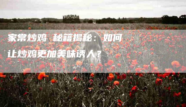 家常炒鸡 秘籍揭秘：如何让炒鸡更加美味诱人？-住家保姆月嫂服务_家政保洁钟点工家政服务_速上门月嫂网首页