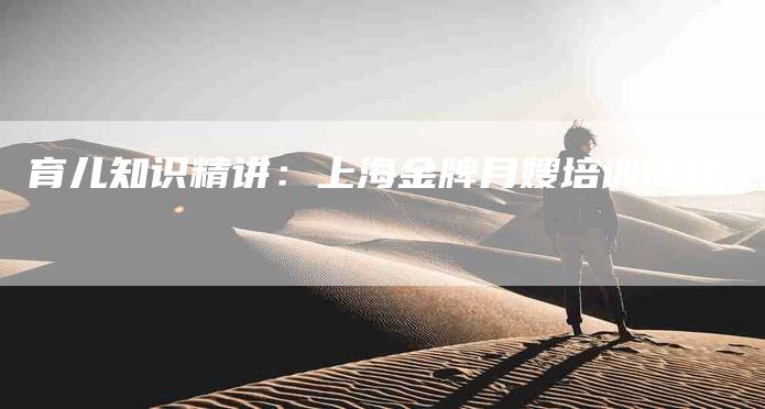 育儿知识精讲：上海金牌月嫂培训课程