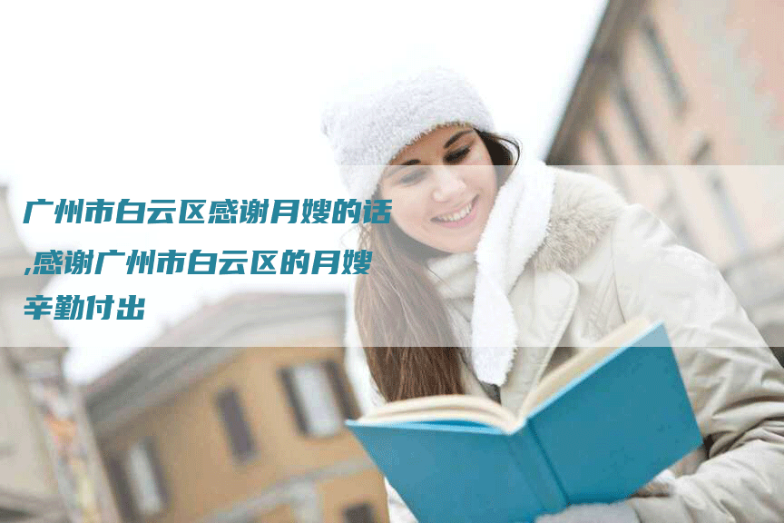 广州市白云区感谢月嫂的话,感谢广州市白云区的月嫂辛勤付出