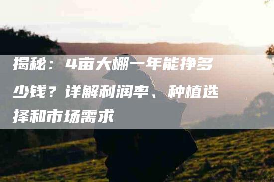 揭秘：4亩大棚一年能挣多少钱？详解利润率、种植选择和市场需求-速上门月嫂网