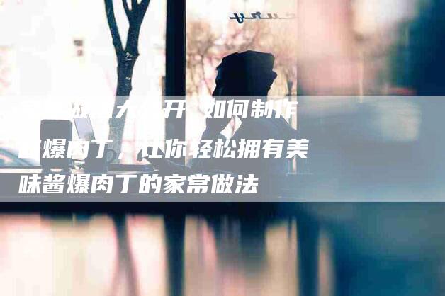 家常做法大公开 如何制作酱爆肉丁，让你轻松拥有美味酱爆肉丁的家常做法-住家保姆月嫂服务_家政保洁钟点工家政服务_速上门月嫂网首页