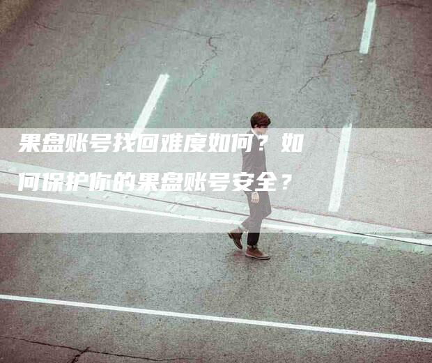 果盘账号找回难度如何?如何保护你的果盘账号安全?-住家保姆月嫂服务_家政保洁钟点工家政服务_速上门月嫂网首页