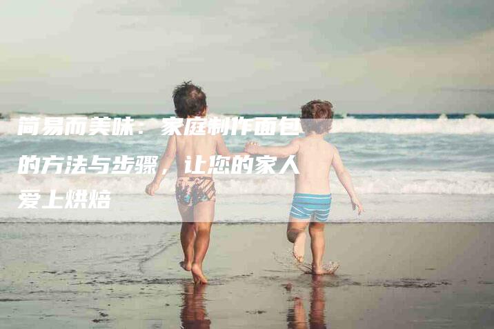 简易而美味：家庭制作面包的方法与步骤，让您的家人爱上烘焙