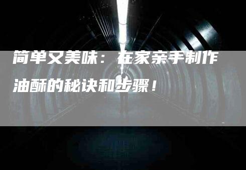 简单又美味：在家亲手制作油酥的秘诀和步骤！-住家保姆月嫂服务_家政保洁钟点工家政服务_速上门月嫂网首页