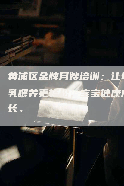 黄浦区金牌月嫂培训：让母乳喂养更轻松，宝宝健康成长。-住家保姆月嫂服务_家政保洁钟点工家政服务_速上门月嫂网首页