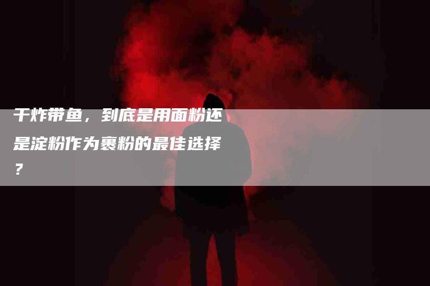 干炸带鱼，到底是用面粉还是淀粉作为裹粉的最佳选择？