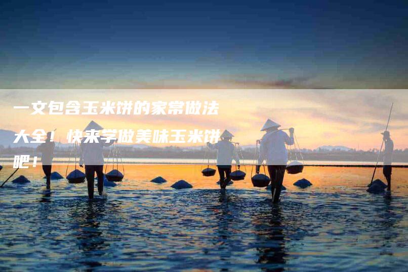 一文包含玉米饼的家常做法大全！快来学做美味玉米饼吧！-住家保姆月嫂服务_家政保洁钟点工家政服务_速上门月嫂网首页