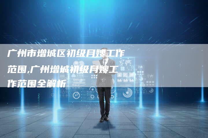 广州市增城区初级月嫂工作范围,广州增城初级月嫂工作范围全解析