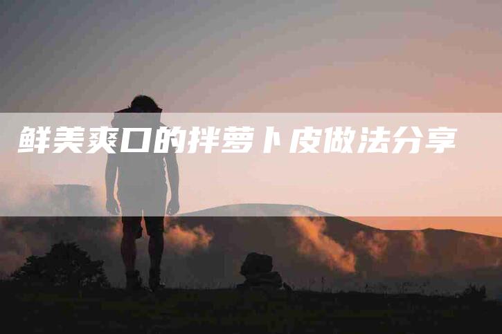 鲜美爽口的拌萝卜皮做法分享