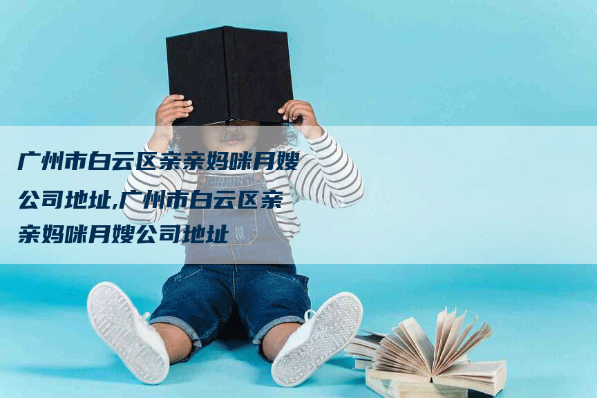 广州市白云区亲亲妈咪月嫂公司地址,广州市白云区亲亲妈咪月嫂公司地址-住家保姆月嫂服务_家政保洁钟点工家政服务_速上门月嫂网首页