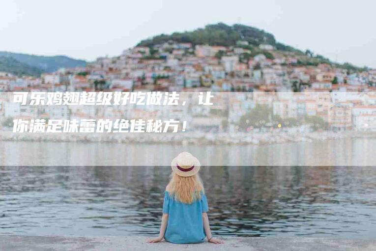 可乐鸡翅超级好吃做法，让你满足味蕾的绝佳秘方！-住家保姆月嫂服务_家政保洁钟点工家政服务_速上门月嫂网首页