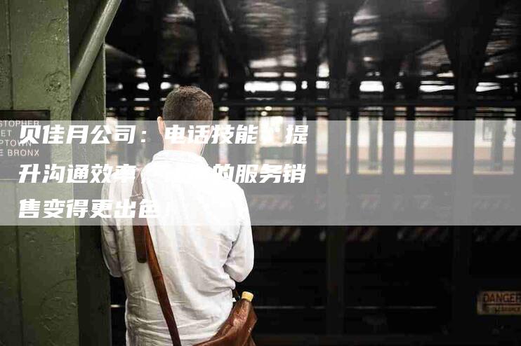 贝佳月公司：电话技能，提升沟通效率，让你的服务销售变得更出色！