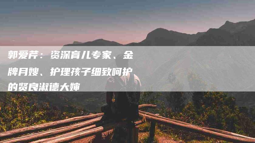 郭爱芹:资深育儿专家、金牌月嫂、护理孩子细致呵护的贤良淑德大婶-住家保姆月嫂服务_家政保洁钟点工家政服务_速上门月嫂网首页