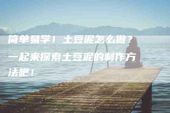简单易学！土豆泥怎么做？一起来探索土豆泥的制作方法吧！