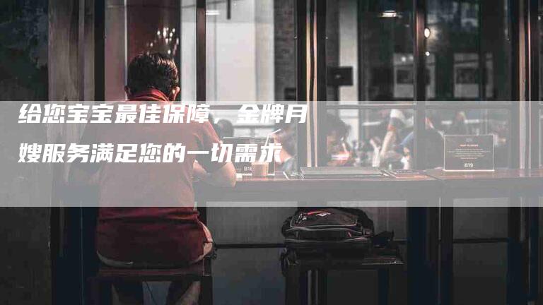 给您宝宝最佳保障，金牌月嫂服务满足您的一切需求